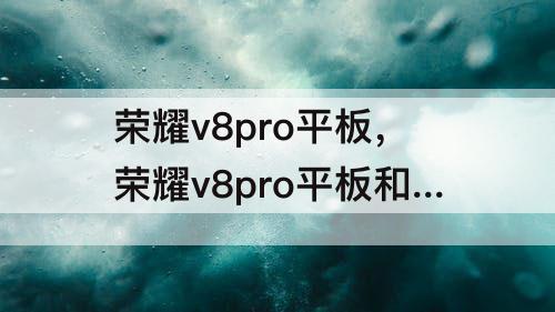 荣耀v8pro平板，荣耀v8pro平板和华为matepadpro11