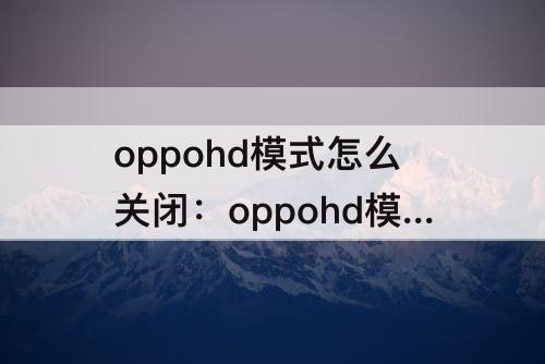 oppohd模式怎么关闭：oppohd模式怎么关闭A55