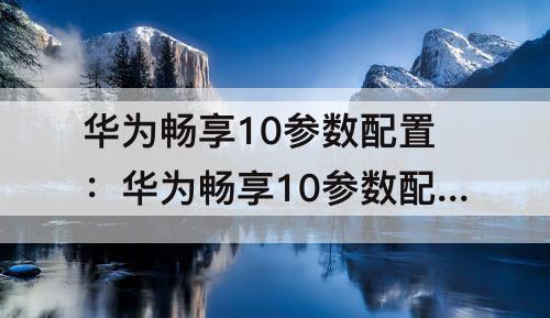 华为畅享10参数配置：华为畅享10参数配置详情