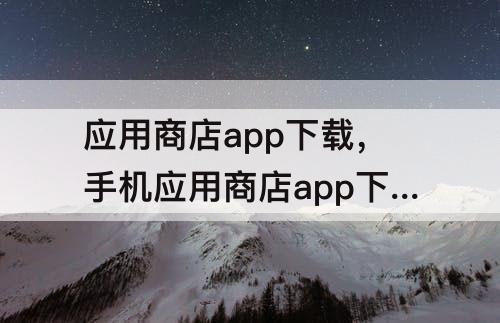 应用商店app下载，手机应用商店app下载