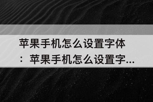 苹果手机怎么设置字体：苹果手机怎么设置字体风格