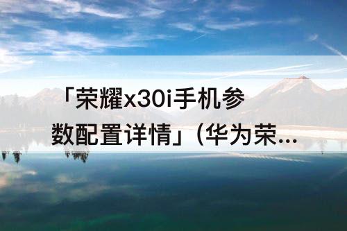 「荣耀x30i手机参数配置详情」(华为荣耀x30i手机参数配置详情)