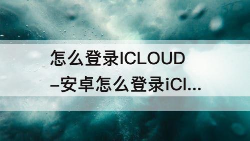 怎么登录ICLOUD-安卓怎么登录iCloud邮箱