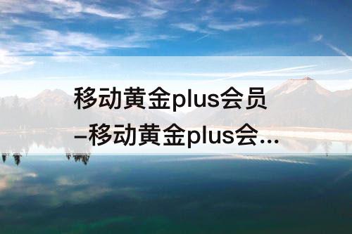 移动黄金plus会员-移动黄金plus会员怎么退