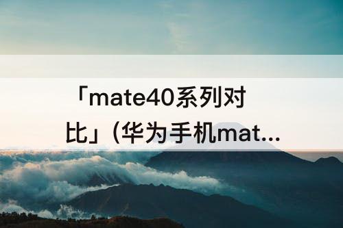 「mate40系列对比」(华为手机mate40系列对比)