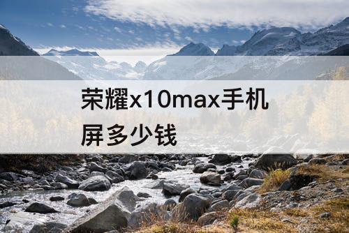 荣耀x10max手机屏多少钱