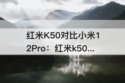 红米K50对比小米12Pro：红米k50对比小米12pro