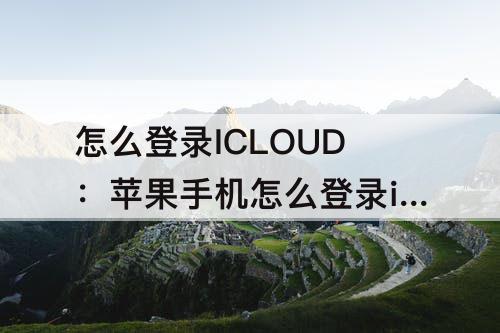 怎么登录ICLOUD：苹果手机怎么登录icloud