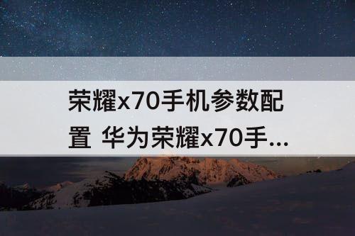 荣耀x70手机参数配置 华为荣耀x70手机参数配置