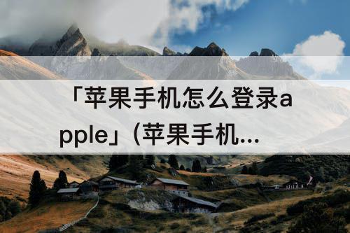 「苹果手机怎么登录apple」(苹果手机怎么登录Apple lD)