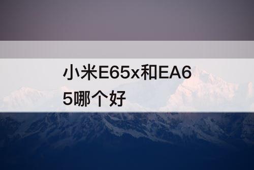 小米E65x和EA65哪个好