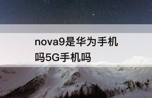 nova9是华为手机吗5G手机吗