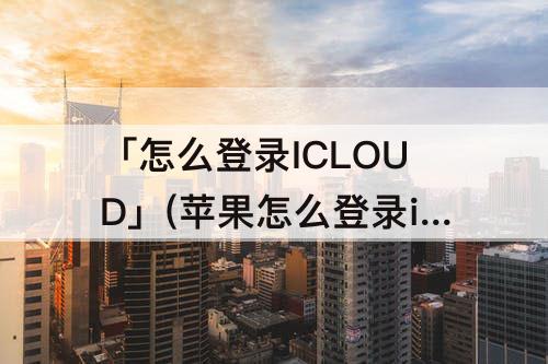 「怎么登录ICLOUD」(苹果怎么登录icloud账号)