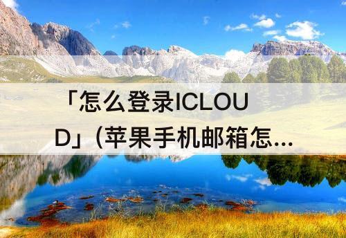 「怎么登录ICLOUD」(苹果手机邮箱怎么登录icloud)