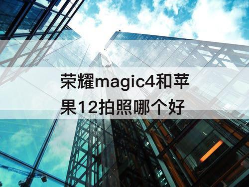 荣耀magic4和苹果12拍照哪个好