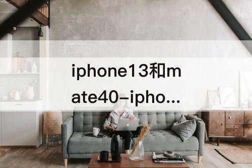 iphone13和mate40-iphone13和mate40pro哪个值得买