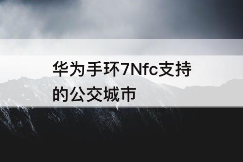 华为手环7Nfc支持的公交城市