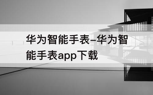 华为智能手表-华为智能手表app下载