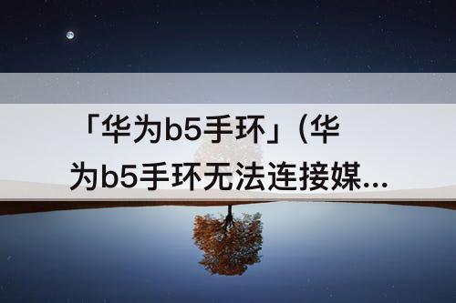 「华为b5手环」(华为b5手环无法连接媒体音频)