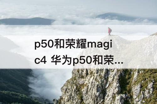 p50和荣耀magic4 华为p50和荣耀magic4的区别