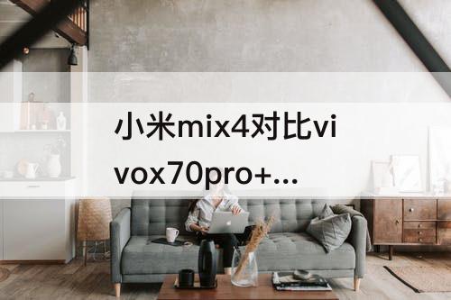 小米mix4对比vivox70pro+ 小米mix4对比vivox70pro+拍照对比