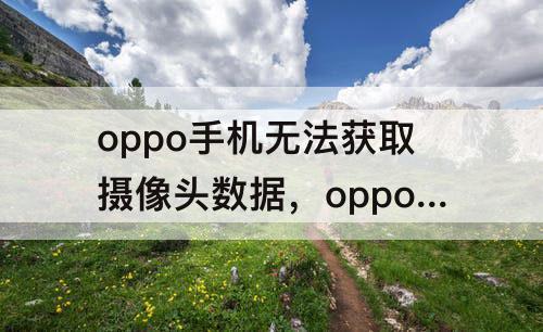 oppo手机无法获取摄像头数据，oppo手机无法获取摄像头数据怎么办