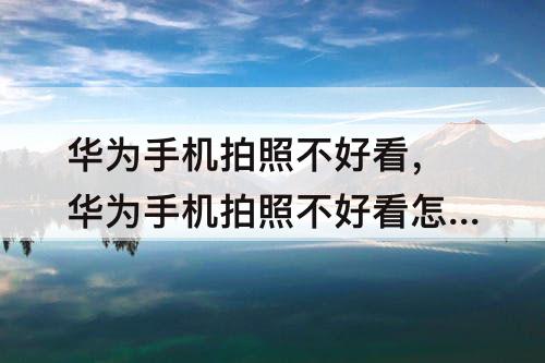 华为手机拍照不好看，华为手机拍照不好看怎么调