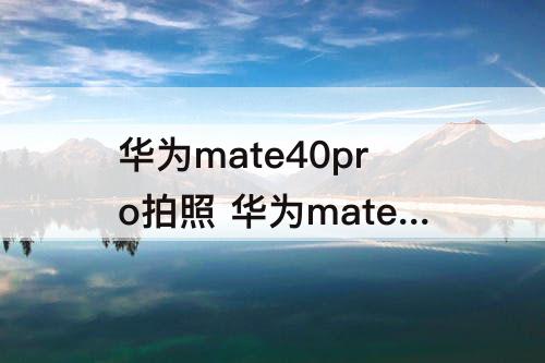 华为mate40pro拍照 华为mate40pro拍照清晰