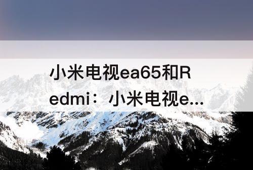 小米电视ea65和Redmi：小米电视ea65和redmi x