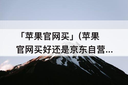 「苹果官网买」(苹果官网买好还是京东自营好)