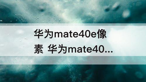 华为mate40e像素 华为mate40e像素设置