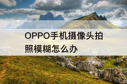 OPPO手机摄像头拍照模糊怎么办