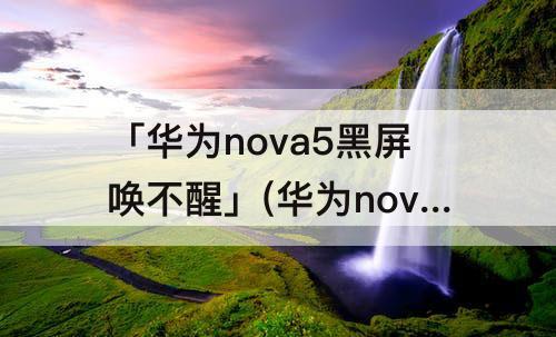 「华为nova5黑屏唤不醒」(华为nova5黑屏唤不醒z)