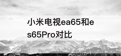 小米电视ea65和es65Pro对比