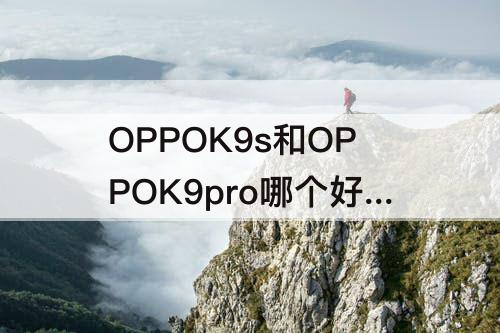 OPPOK9s和OPPOK9pro哪个好 oppok9s和oppok9pro哪个好用