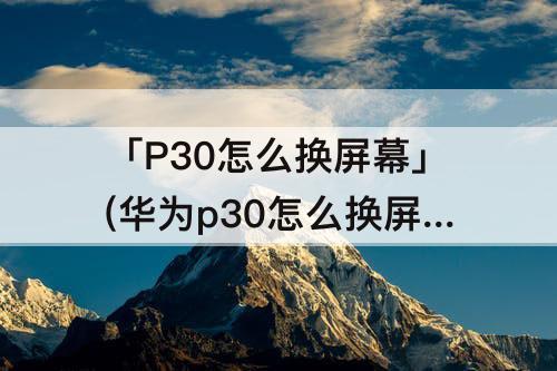 「P30怎么换屏幕」(华为p30怎么换屏幕排线)