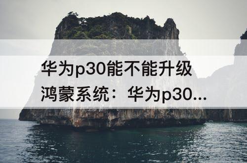 华为p30能不能升级鸿蒙系统：华为p30能不能升级鸿蒙系统?