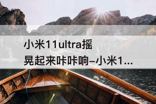 小米11ultra摇晃起来咔咔响-小米11ultra摇晃起来咔咔响正常吗