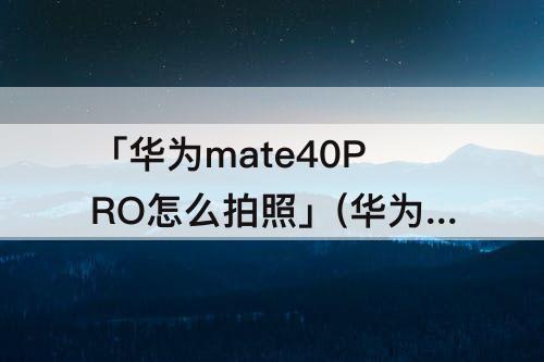 「华为mate40PRO怎么拍照」(华为mate40pro怎么拍照防抖)