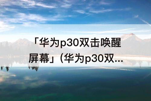 「华为p30双击唤醒屏幕」(华为p30双击唤醒屏幕使劲才可以)