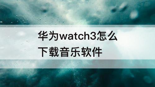 华为watch3怎么下载音乐软件