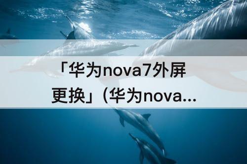 「华为nova7外屏更换」(华为nova7外屏更换视频)