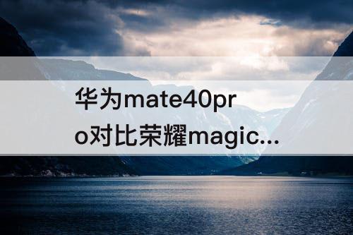 华为mate40pro对比荣耀magic3pro哪个值得购买