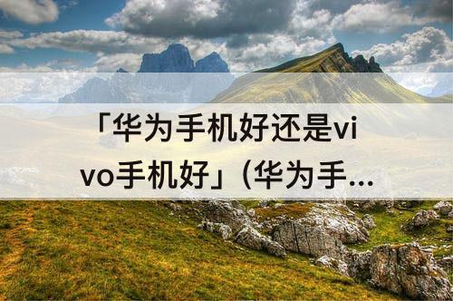 「华为手机好还是vivo手机好」(华为手机好还是vivo手机好?)