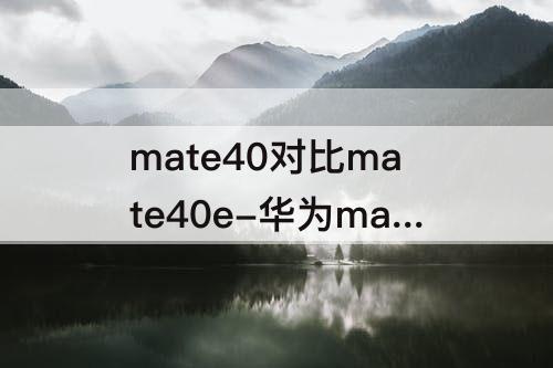 mate40对比mate40e-华为mate40对比mate40e对比matep