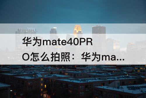 华为mate40PRO怎么拍照：华为mate40pro怎么拍照有水印