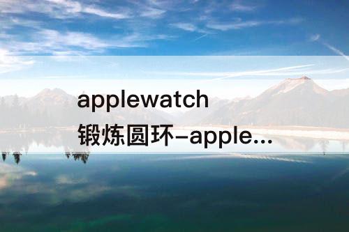 applewatch锻炼圆环-applewatch锻炼圆环定义