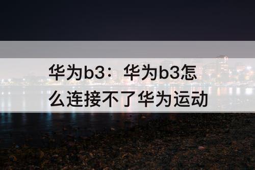 华为b3：华为b3怎么连接不了华为运动