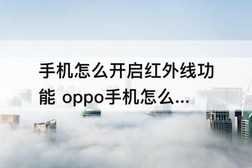 手机怎么开启红外线功能 oppo手机怎么开启红外线功能设置