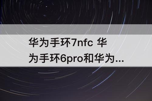 华为手环7nfc 华为手环6pro和华为手环7nfc的区别